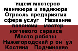 ищем мастеров маникюра и педикюра › Отрасль предприятия ­ сфера услуг › Название вакансии ­ мастер ногтевого сервиса › Место работы ­ Нижегородский р-он, ул. Костина › Подчинение ­ директор › Процент ­ 40 › Возраст от ­ 25 › Возраст до ­ 40 - Нижегородская обл., Нижний Новгород г. Работа » Вакансии   